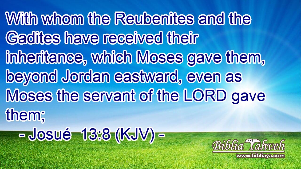 With whom the Reubenites and the Gadites have received their inheritance, which Moses gave them, beyond Jordan eastward, even as Moses the servant of the LORD gave them;