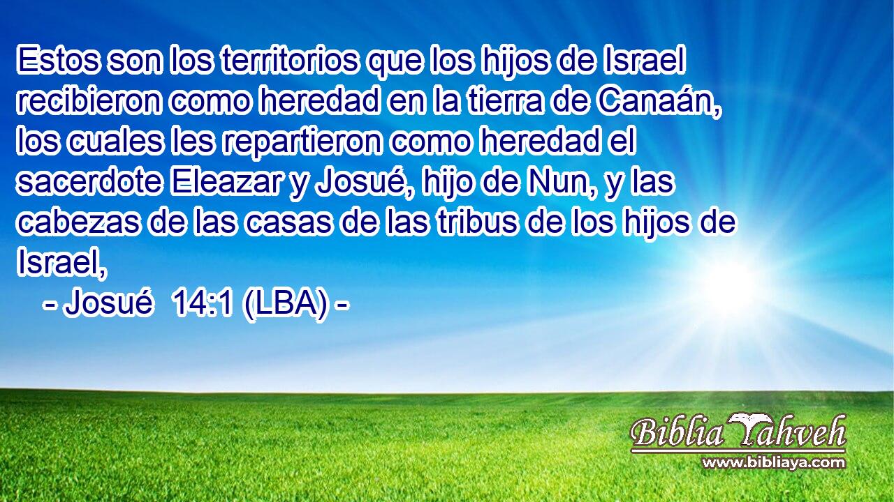 Estos son los territorios que los hijos de Israel recibieron como heredad en la tierra de Canaán, los cuales les repartieron como heredad el sacerdote Eleazar y Josué, hijo de Nun, y las cabezas de las casas de las tribus de los hijos de Israel,