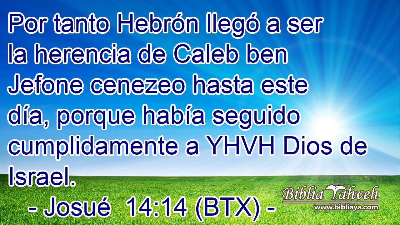 Por tanto Hebrón llegó a ser la herencia de Caleb ben Jefone cenezeo hasta este día, porque había seguido cumplidamente a YHVH Dios de Israel.
