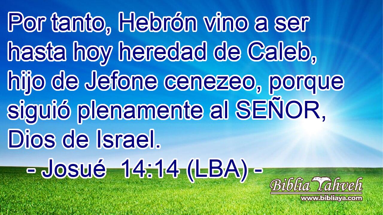 Por tanto, Hebrón vino a ser hasta hoy heredad de Caleb, hijo de Jefone cenezeo, porque siguió plenamente al SEÑOR, Dios de Israel.