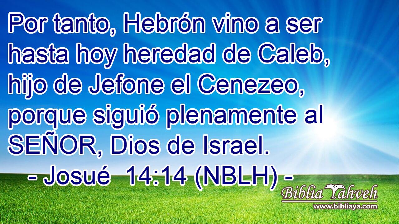  Por tanto, Hebrón vino a ser hasta hoy heredad de Caleb, hijo de Jefone el Cenezeo, porque siguió plenamente al SEÑOR, Dios de Israel. 