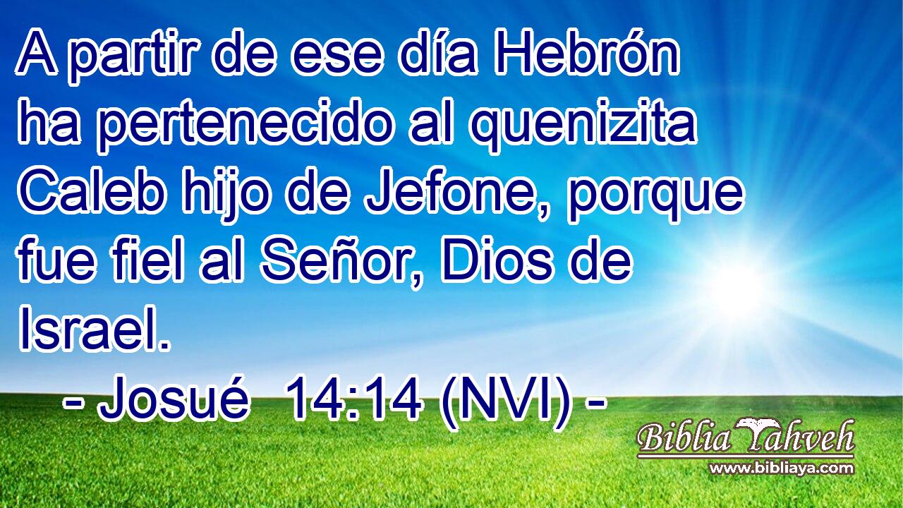 A partir de ese día Hebrón ha pertenecido al quenizita Caleb hijo de Jefone, porque fue fiel al Señor, Dios de Israel. 