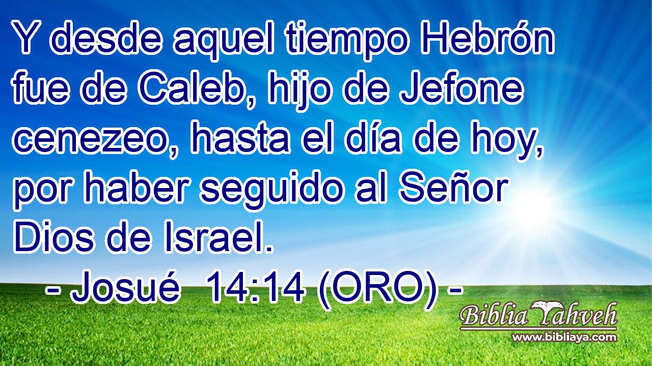  Y desde aquel tiempo Hebrón fue de Caleb, hijo de Jefone cenezeo, hasta el día de hoy, por haber seguido al Señor Dios de Israel. 