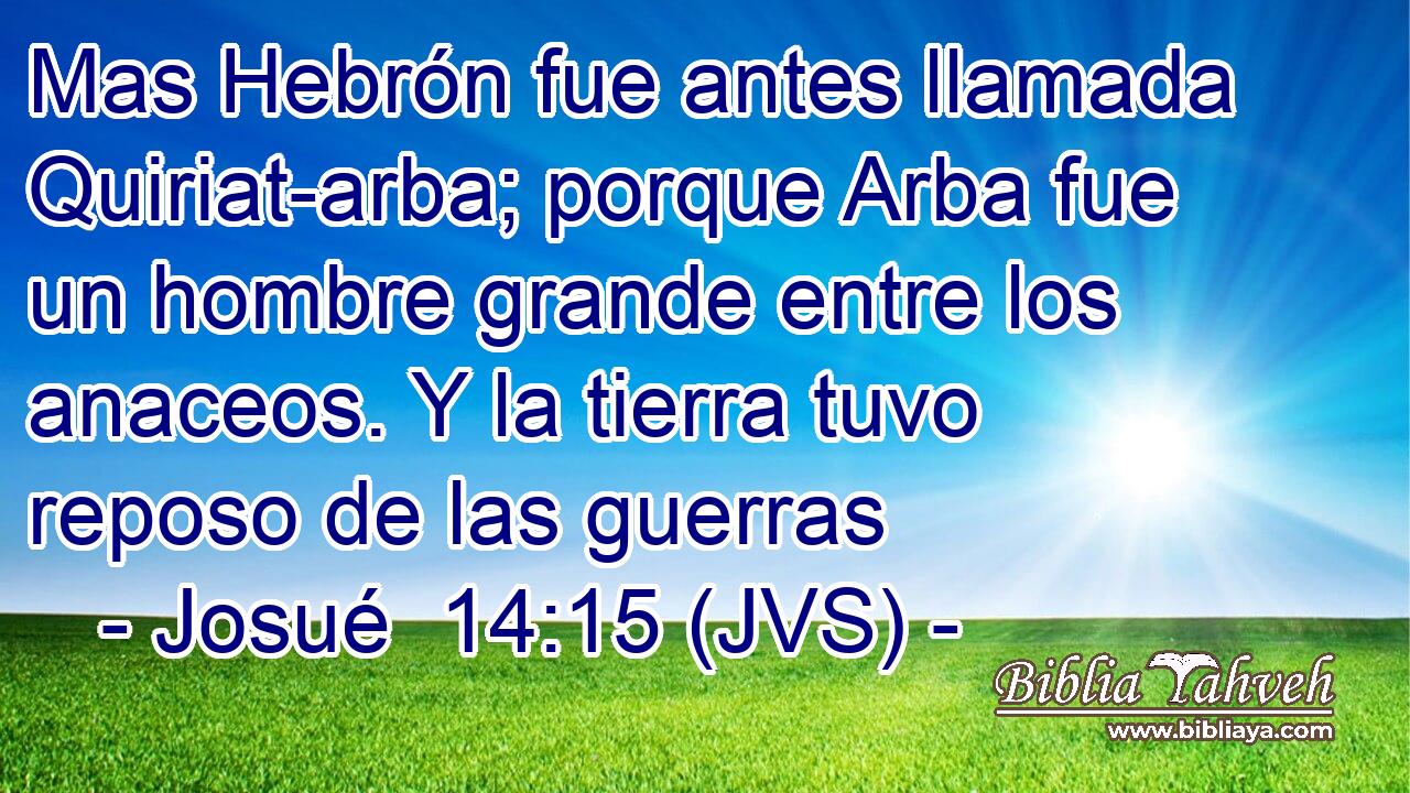Mas Hebrón fue antes llamada Quiriat-arba; porque Arba fue un hombre grande entre los anaceos. Y la tierra tuvo reposo de las guerras