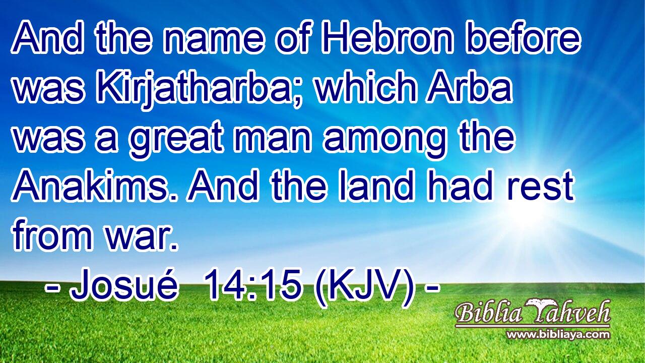 And the name of Hebron before was Kirjatharba; which Arba was a great man among the Anakims. And the land had rest from war.