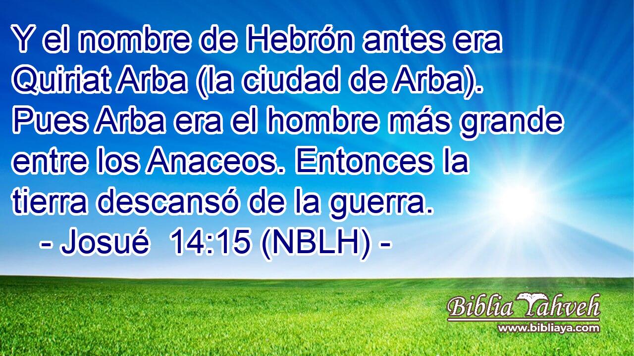  Y el nombre de Hebrón antes era Quiriat Arba (la ciudad de Arba). Pues Arba era el hombre más grande entre los Anaceos. Entonces la tierra descansó de la guerra. 