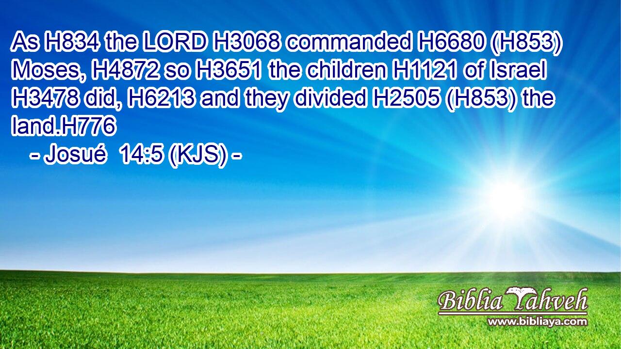 As H834 the LORD H3068 commanded H6680 (H853) Moses, H4872 so H3651 the children H1121 of Israel H3478 did, H6213 and they divided H2505 (H853) the land.H776