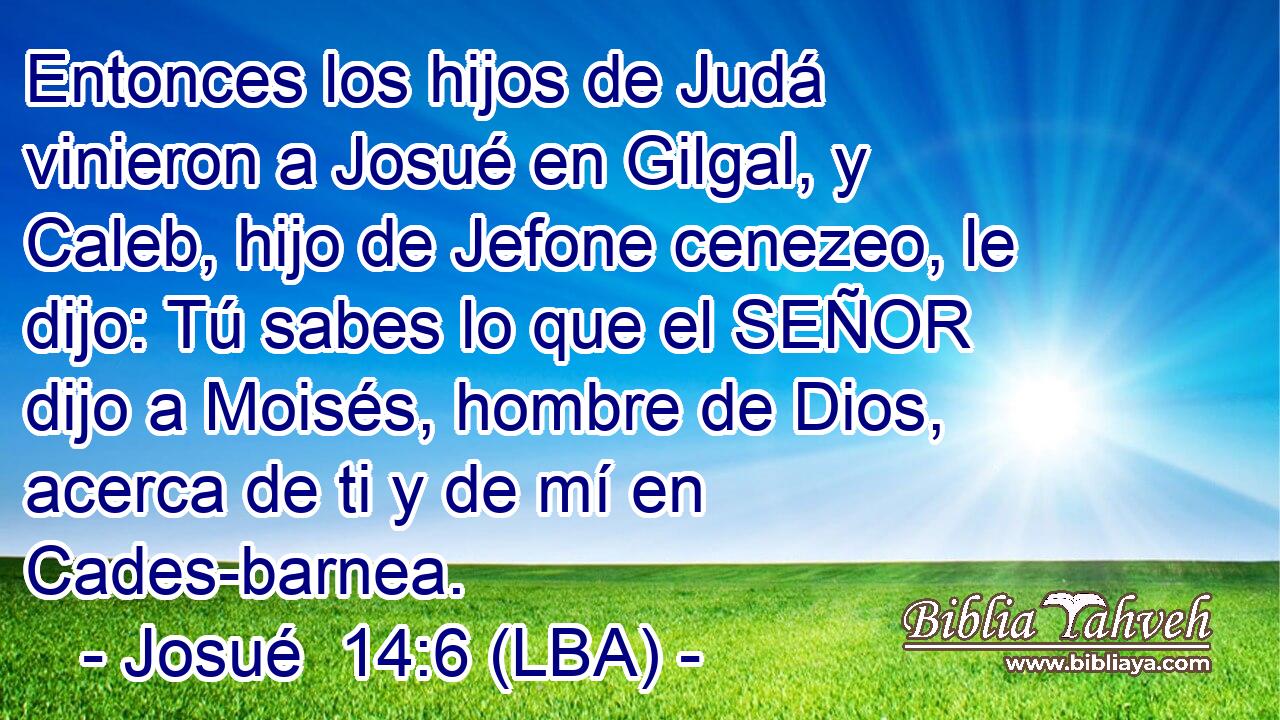 Entonces los hijos de Judá vinieron a Josué en Gilgal, y Caleb, hijo de Jefone cenezeo, le dijo: Tú sabes lo que el SEÑOR dijo a Moisés, hombre de Dios, acerca de ti y de mí en Cades-barnea.