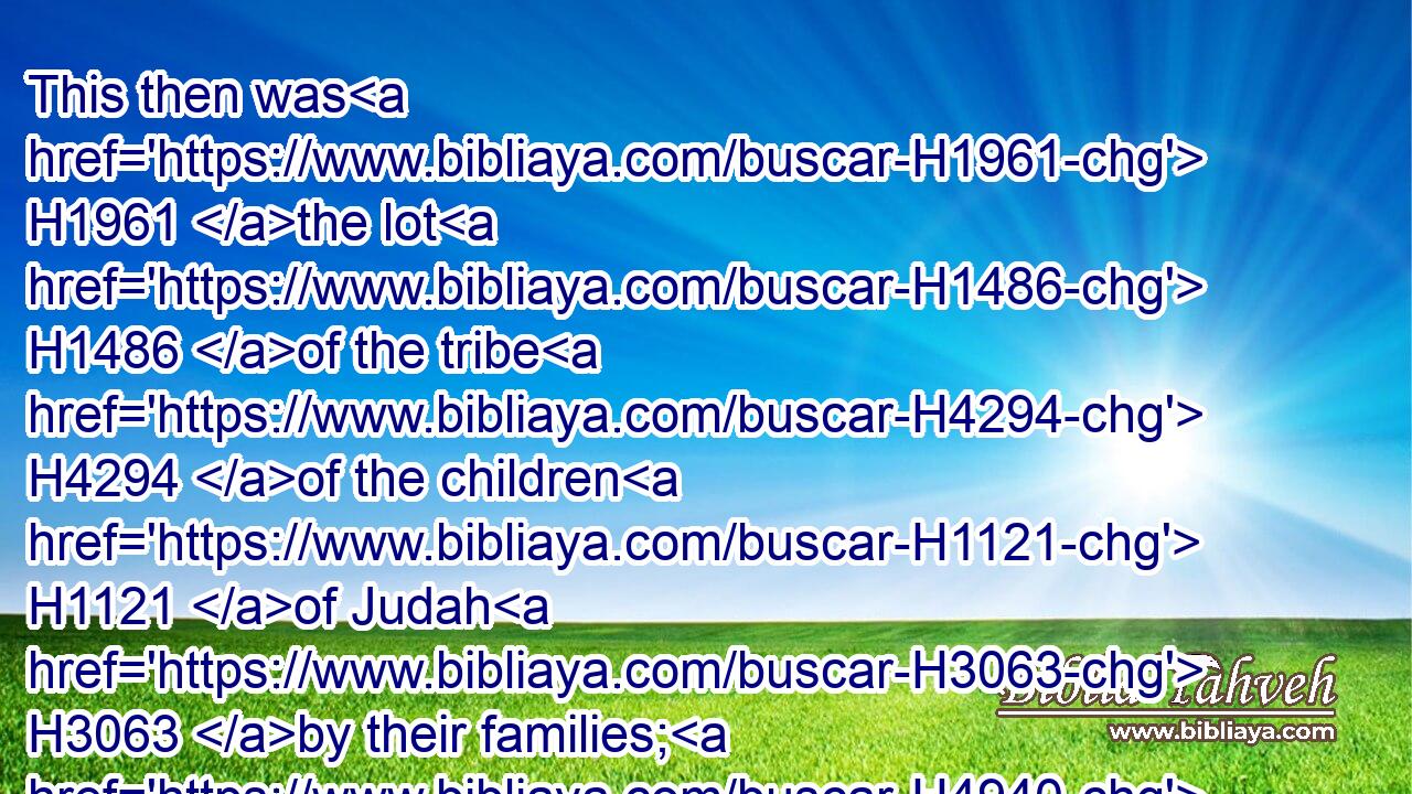 This then was H1961 the lot H1486 of the tribe H4294 of the children H1121 of Judah H3063 by their families; H4940 even to H413 the border H1366 of Edom H123 the wilderness H4057 of Zin H6790 southward H5045 was the uttermost part H4480  H7097 of the south coast.H8486