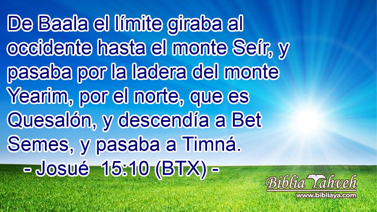 De Baala el límite giraba al occidente hasta el monte Seír, y pasaba por la ladera del monte Yearim, por el norte, que es Quesalón, y descendía a Bet Semes, y pasaba a Timná.