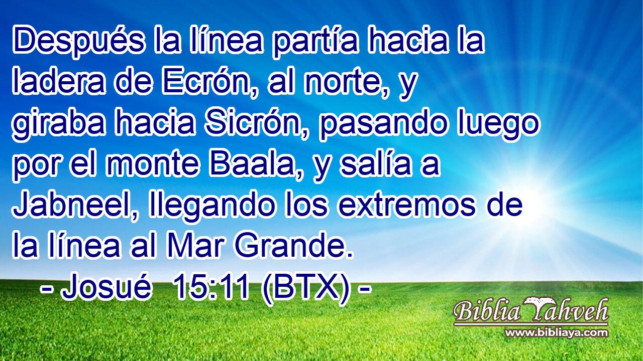 Después la línea partía hacia la ladera de Ecrón, al norte, y giraba hacia Sicrón, pasando luego por el monte Baala, y salía a Jabneel, llegando los extremos de la línea al Mar Grande.
