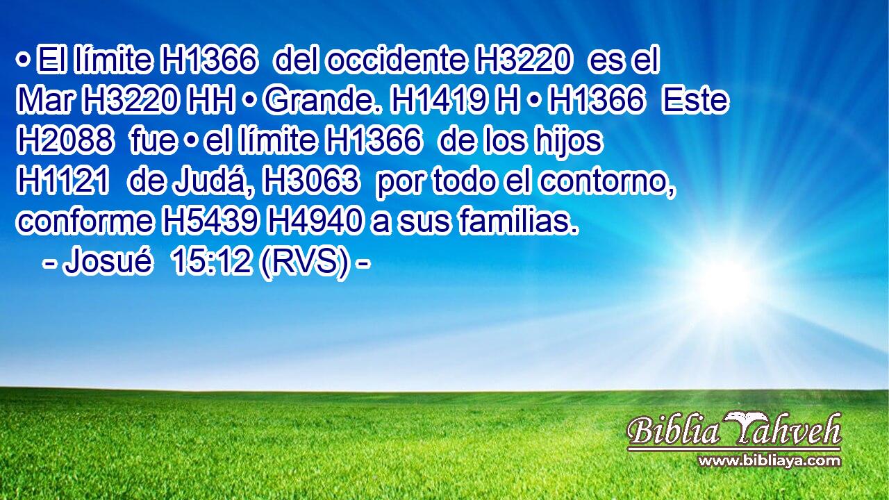 • El límite H1366  del occidente H3220  es el Mar H3220 HH • Grande. H1419 H • H1366  Este H2088  fue • el límite H1366  de los hijos H1121  de Judá, H3063  por todo el contorno, conforme H5439 H4940 a sus familias. 