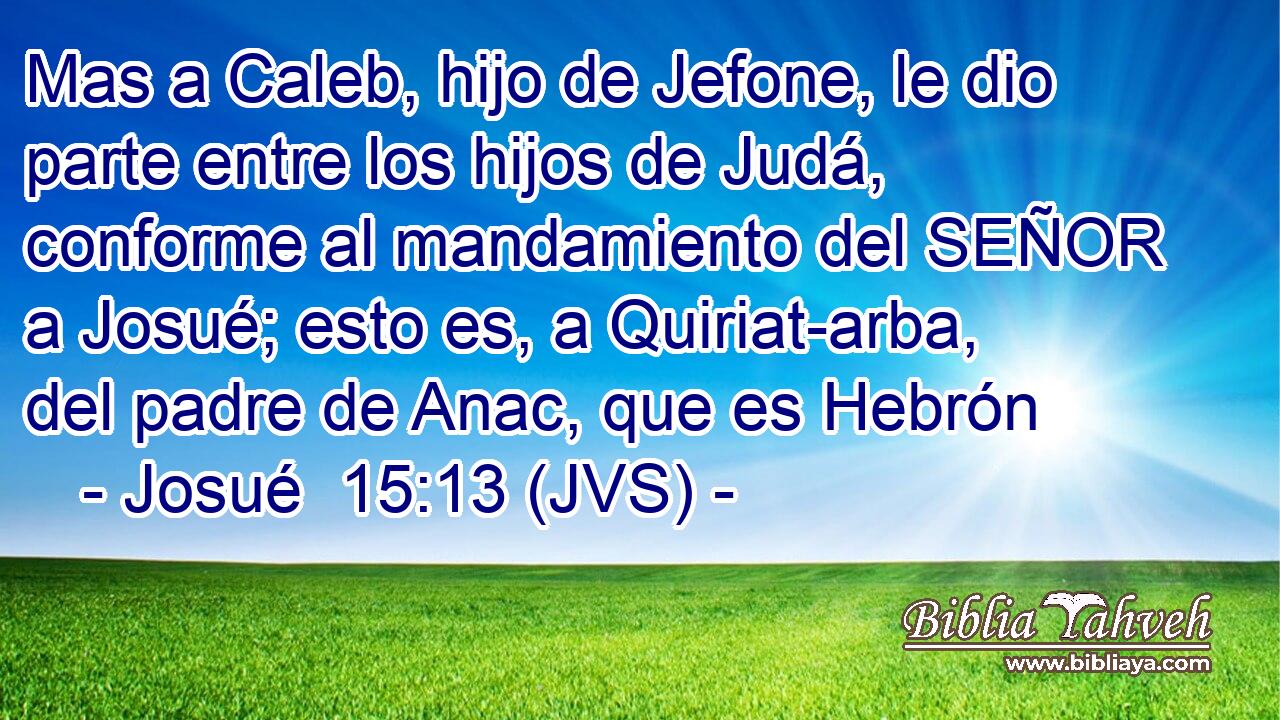 Mas a Caleb, hijo de Jefone, le dio parte entre los hijos de Judá, conforme al mandamiento del SEÑOR a Josué; esto es, a Quiriat-arba, del padre de Anac, que es Hebrón