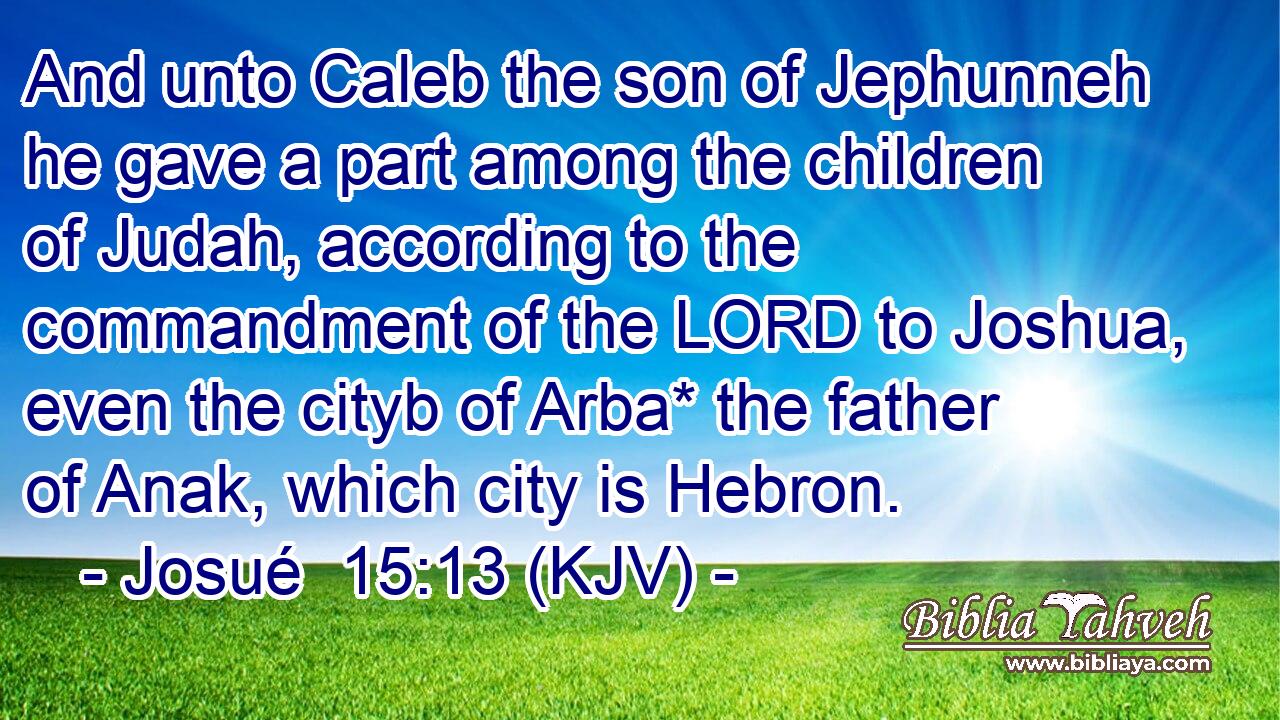 And unto Caleb the son of Jephunneh he gave a part among the children of Judah, according to the commandment of the LORD to Joshua, even the cityb of Arba* the father of Anak, which city is Hebron.