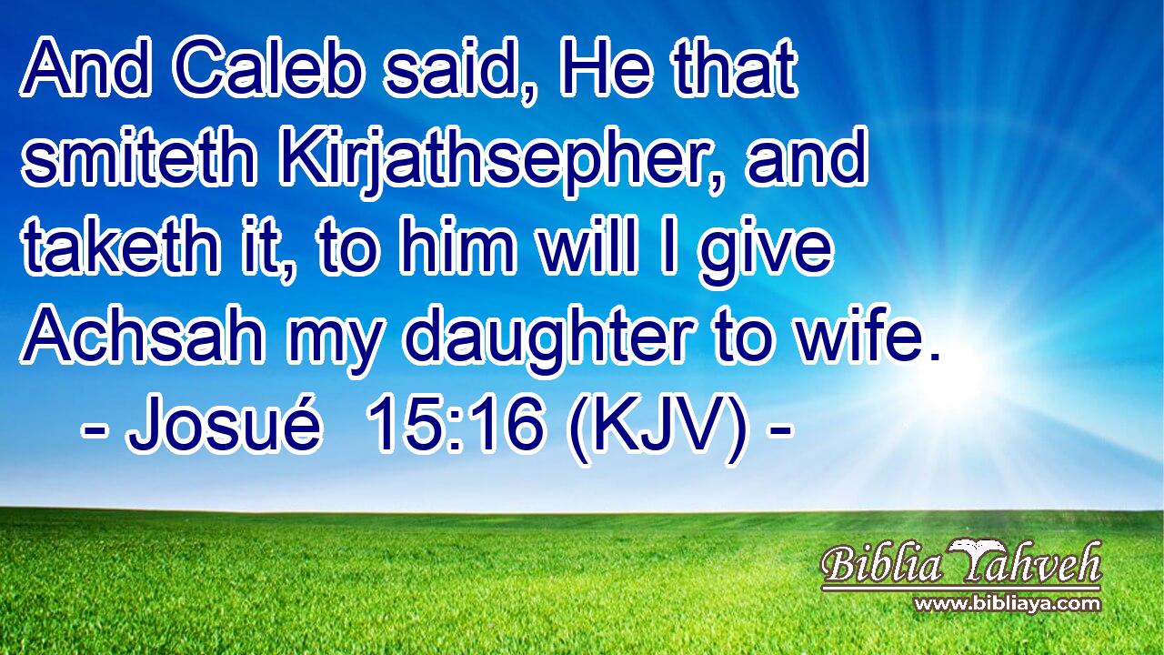 And Caleb said, He that smiteth Kirjathsepher, and taketh it, to him will I give Achsah my daughter to wife.