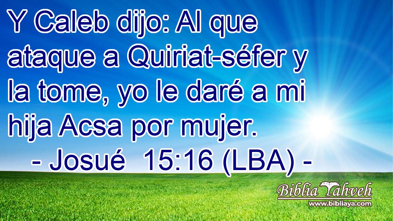 Y Caleb dijo: Al que ataque a Quiriat-séfer y la tome, yo le daré a mi hija Acsa por mujer.