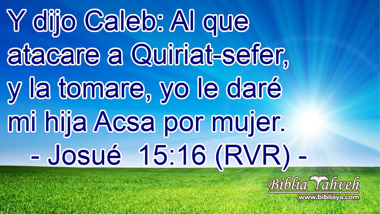 Y dijo Caleb: Al que atacare a Quiriat-sefer, y la tomare, yo le daré mi hija Acsa por mujer.