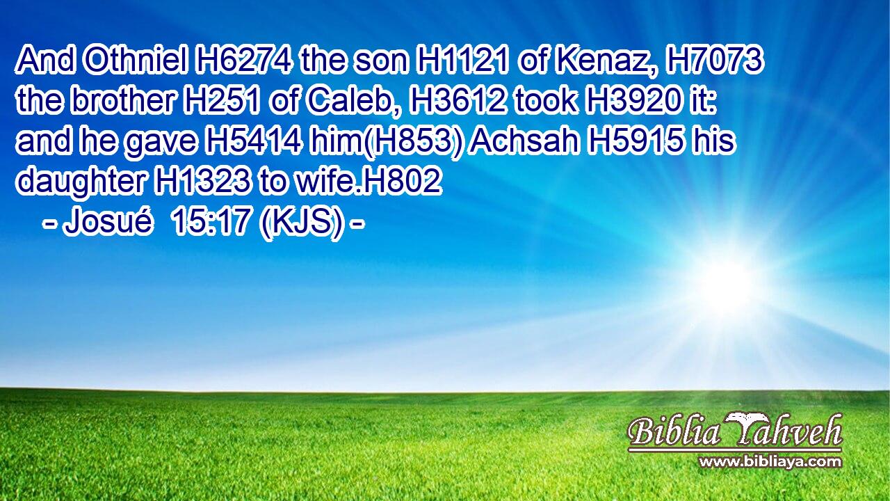 And Othniel H6274 the son H1121 of Kenaz, H7073 the brother H251 of Caleb, H3612 took H3920 it: and he gave H5414 him(H853) Achsah H5915 his daughter H1323 to wife.H802