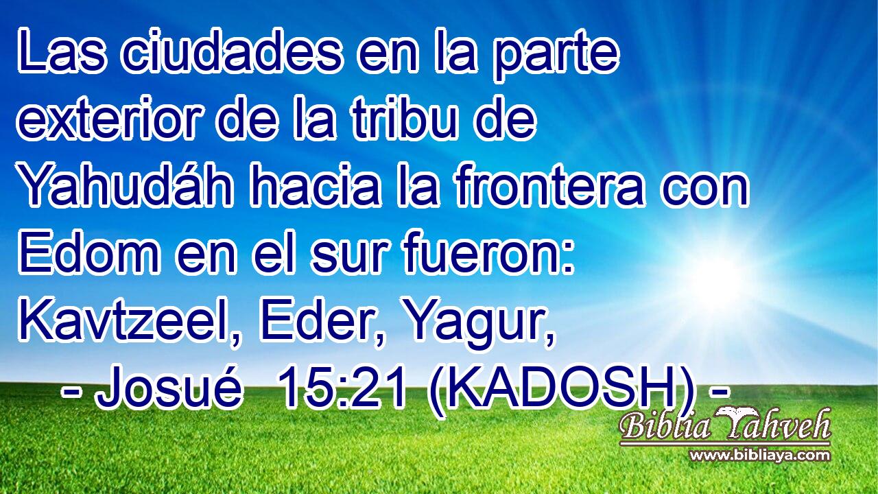  Las ciudades en la parte exterior de la tribu de Yahudáh hacia la frontera con Edom en el sur fueron: Kavtzeel, Eder, Yagur, 