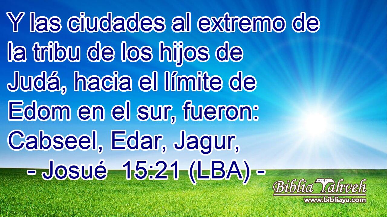 Y las ciudades al extremo de la tribu de los hijos de Judá, hacia el límite de Edom en el sur, fueron: Cabseel, Edar, Jagur,
