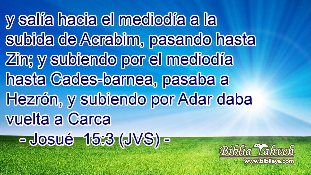 y salía hacia el mediodía a la subida de Acrabim, pasando hasta Zin; y subiendo por el mediodía hasta Cades-barnea, pasaba a Hezrón, y subiendo por Adar daba vuelta a Carca