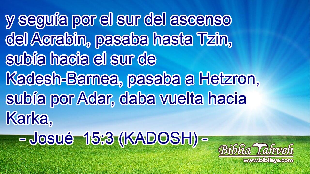 y seguía por el sur del ascenso del Acrabin, pasaba hasta Tzin, subía hacia el sur de Kadesh-Barnea, pasaba a Hetzron, subía por Adar, daba vuelta hacia Karka, 