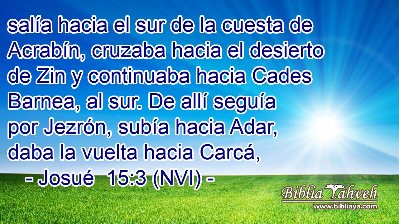  salía hacia el sur de la cuesta de Acrabín, cruzaba hacia el desierto de Zin y continuaba hacia Cades Barnea, al sur. De allí seguía por Jezrón, subía hacia Adar, daba la vuelta hacia Carcá, 