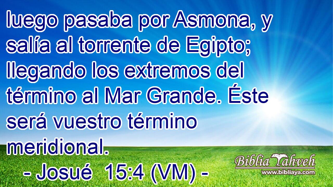  luego pasaba por Asmona, y salía al torrente de Egipto; llegando los extremos del término al Mar Grande. Éste será vuestro término meridional. 