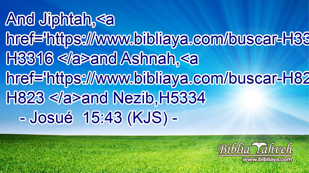 And Jiphtah, H3316 and Ashnah, H823 and Nezib,H5334