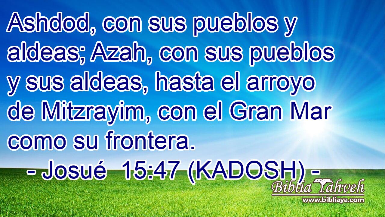  Ashdod, con sus pueblos y aldeas; Azah, con sus pueblos y sus aldeas, hasta el arroyo de Mitzrayim, con el Gran Mar como su frontera. 