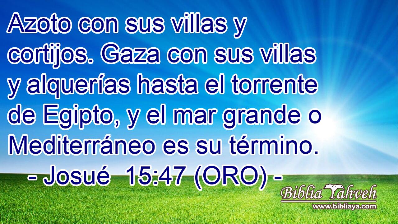  Azoto con sus villas y cortijos. Gaza con sus villas y alquerías hasta el torrente de Egipto, y el mar grande o Mediterráneo es su término. 