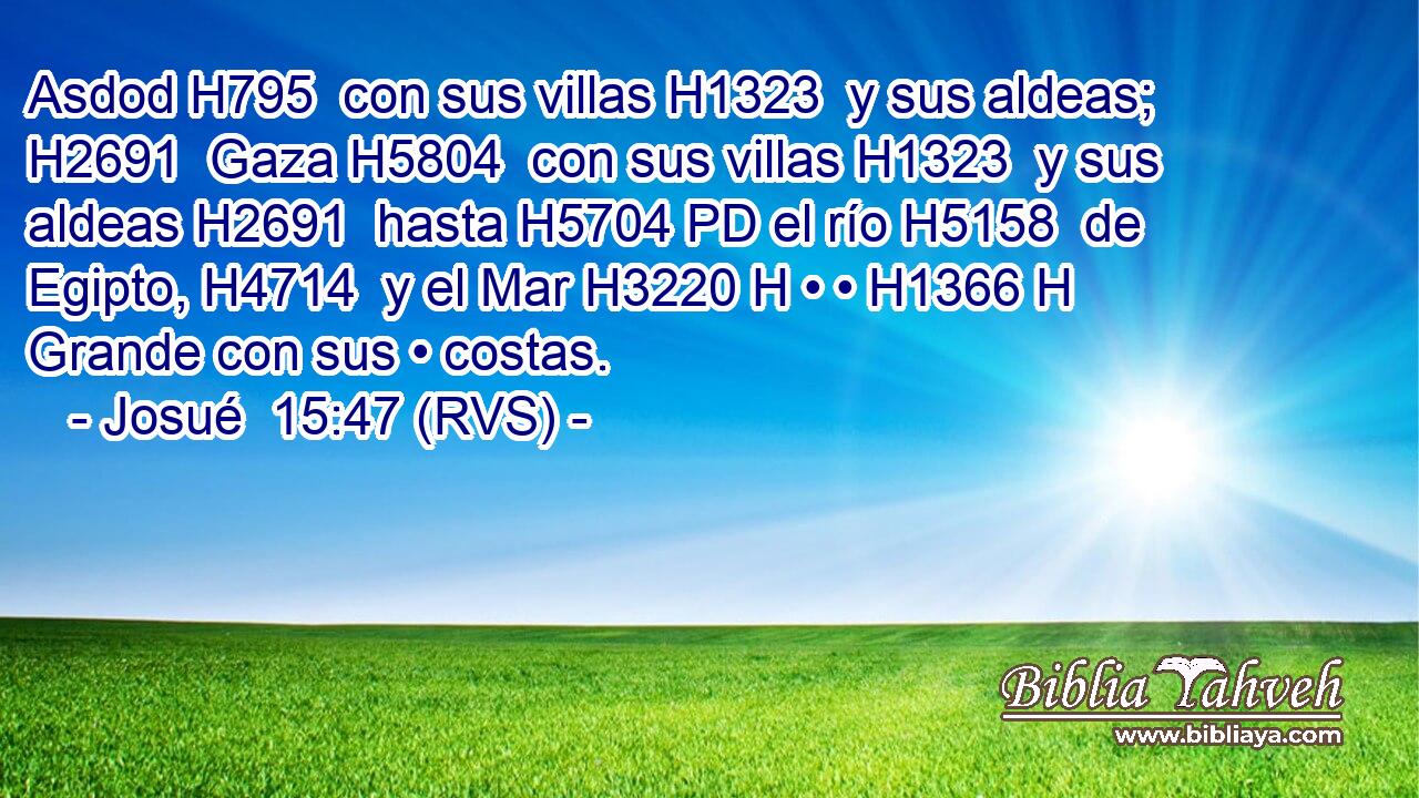 Asdod H795  con sus villas H1323  y sus aldeas; H2691  Gaza H5804  con sus villas H1323  y sus aldeas H2691  hasta H5704 PD el río H5158  de Egipto, H4714  y el Mar H3220 H • • H1366 H Grande con sus • costas. 