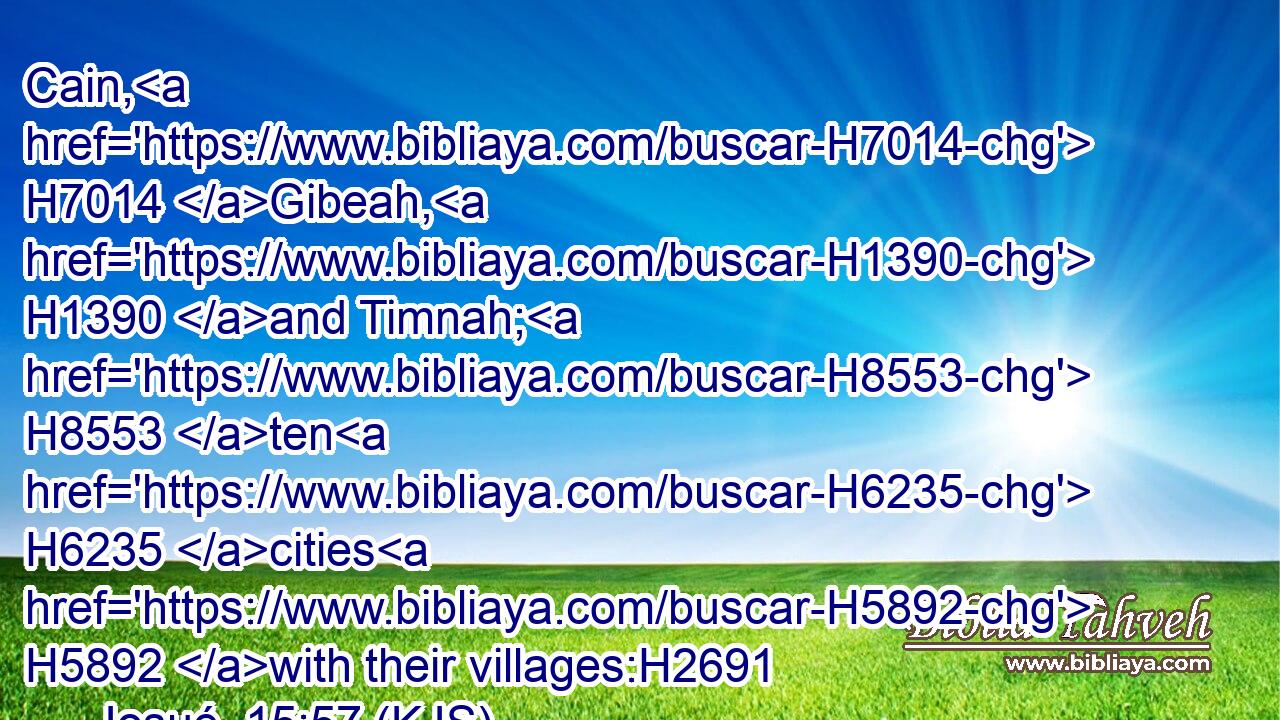 Cain, H7014 Gibeah, H1390 and Timnah; H8553 ten H6235 cities H5892 with their villages:H2691