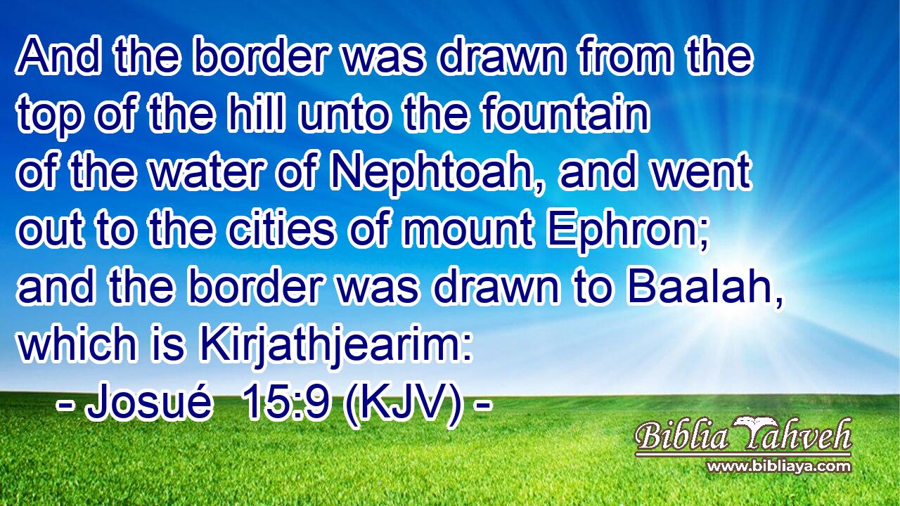 And the border was drawn from the top of the hill unto the fountain of the water of Nephtoah, and went out to the cities of mount Ephron; and the border was drawn to Baalah, which is Kirjathjearim: