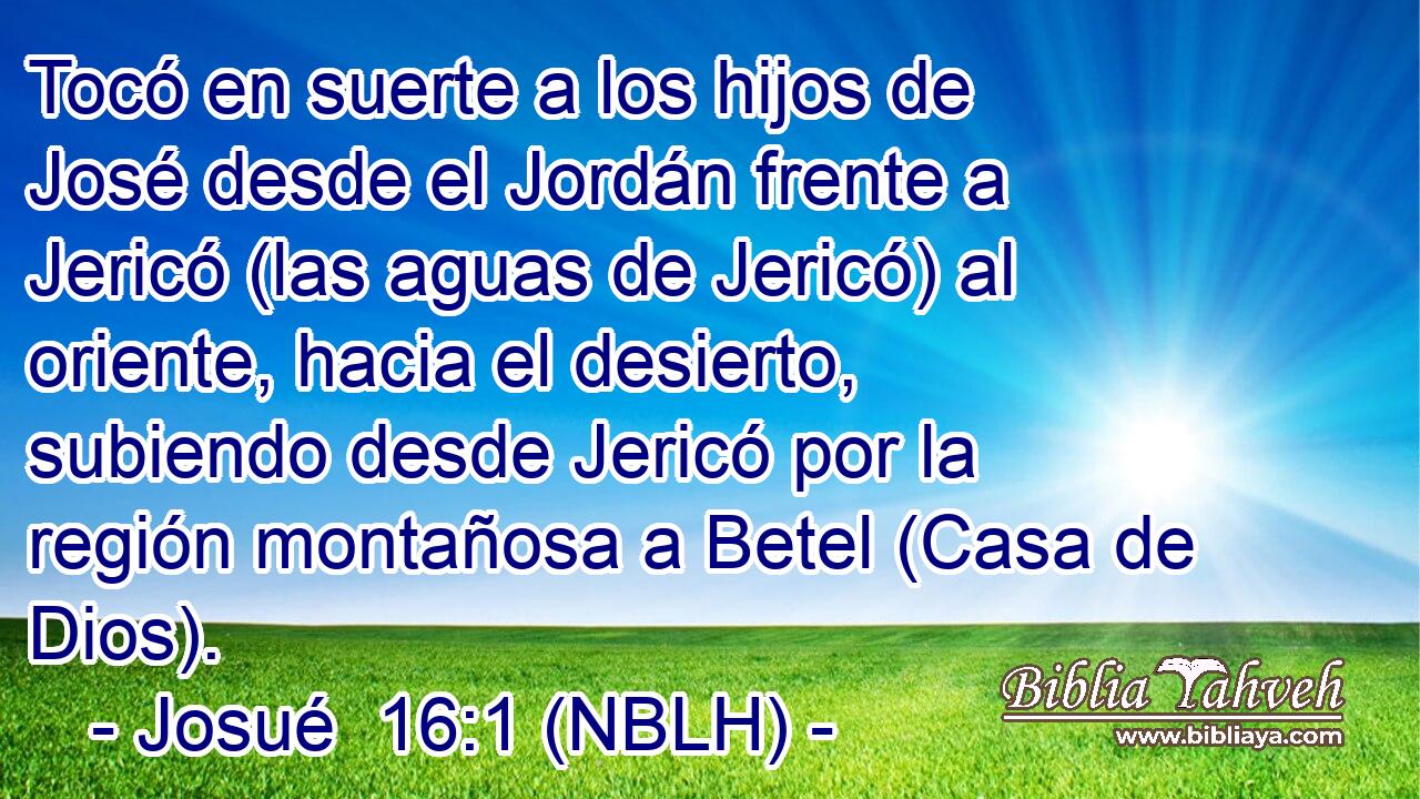  Tocó en suerte a los hijos de José desde el Jordán frente a Jericó (las aguas de Jericó) al oriente, hacia el desierto, subiendo desde Jericó por la región montañosa a Betel (Casa de Dios). 