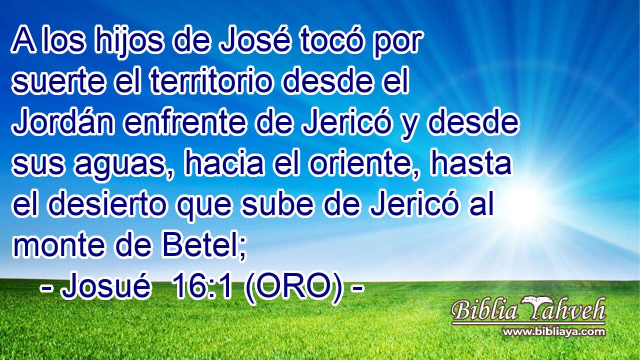  A los hijos de José tocó por suerte el territorio desde el Jordán enfrente de Jericó y desde sus aguas, hacia el oriente, hasta el desierto que sube de Jericó al monte de Betel; 
