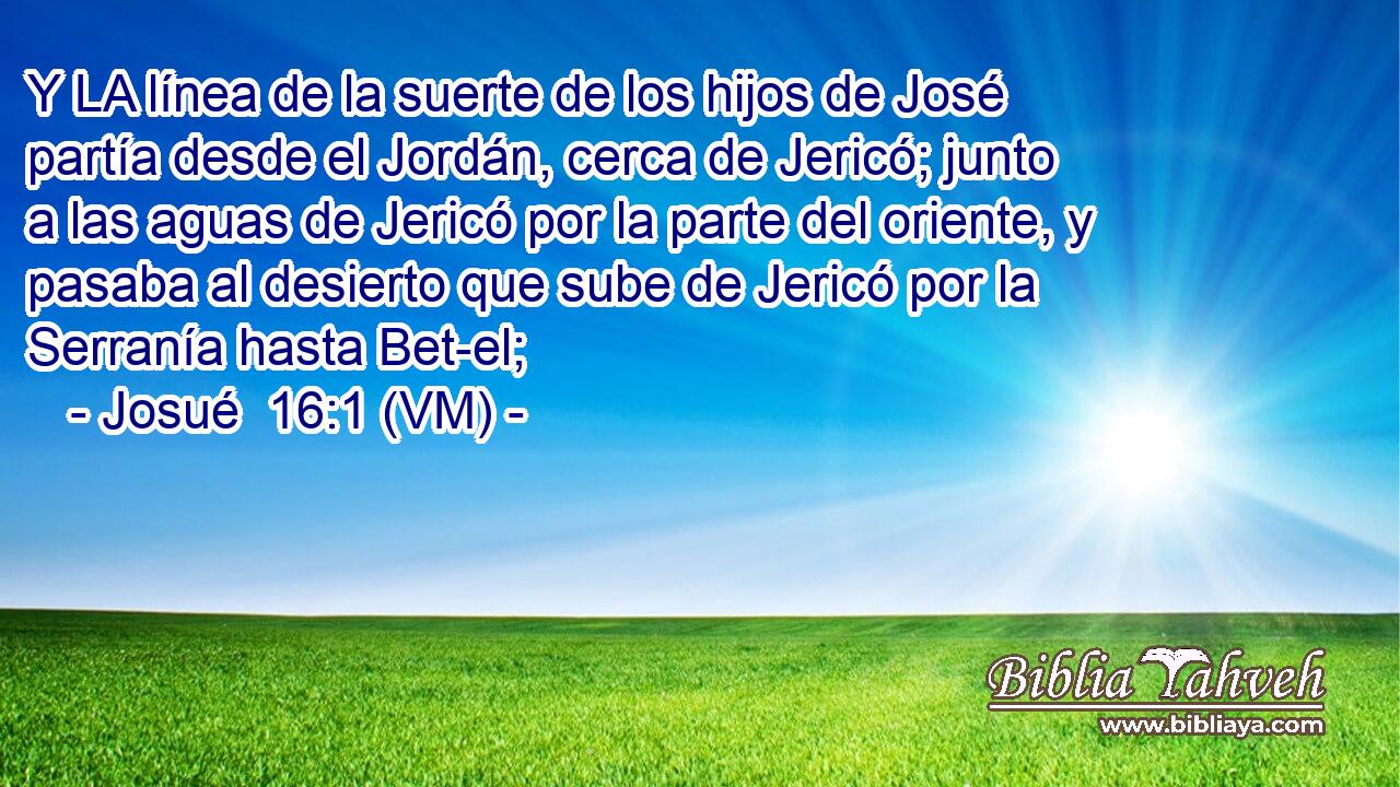  Y LA línea de la suerte de los hijos de José partía desde el Jordán, cerca de Jericó; junto a las aguas de Jericó por la parte del oriente, y pasaba al desierto que sube de Jericó por la Serranía hasta Bet-el; 