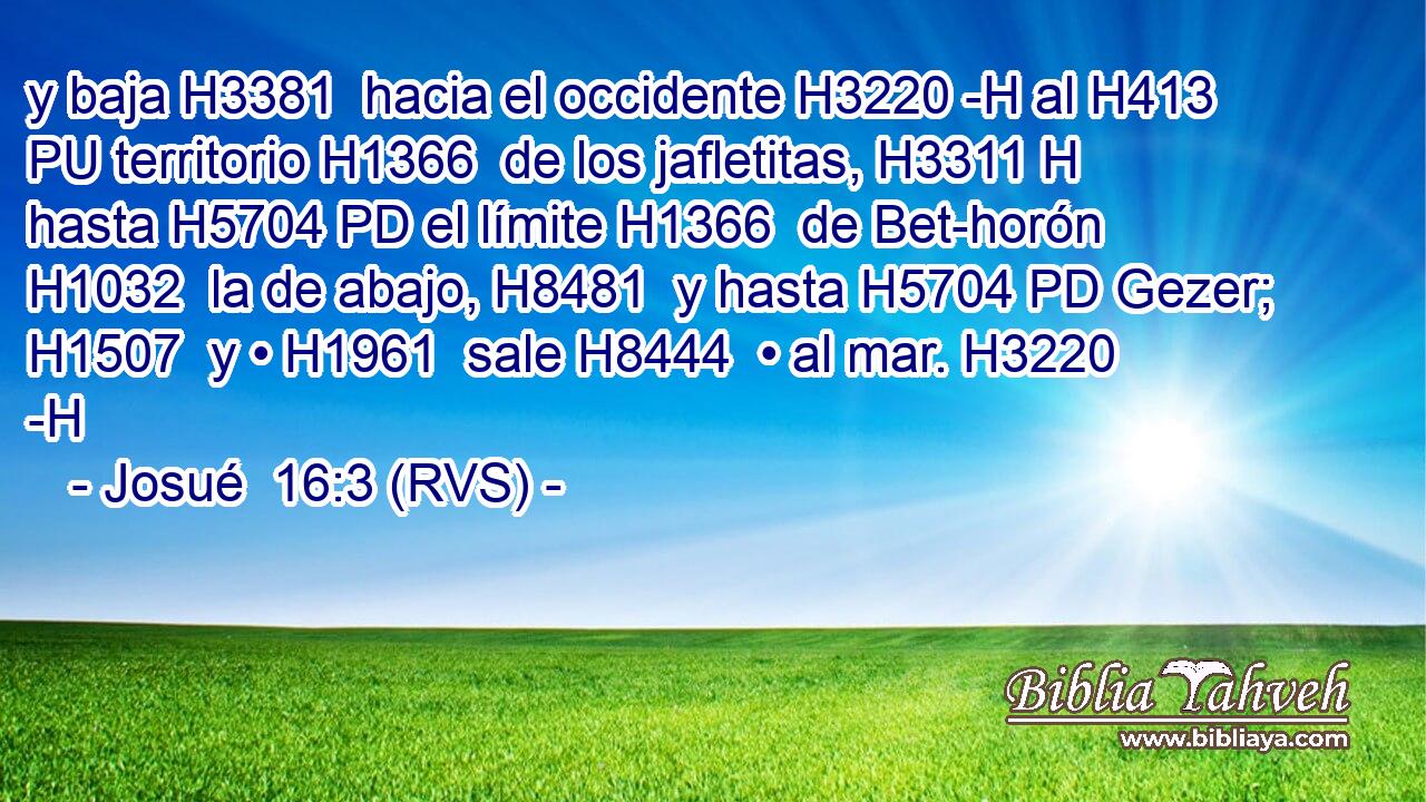 y baja H3381  hacia el occidente H3220 -H al H413 PU territorio H1366  de los jafletitas, H3311 H hasta H5704 PD el límite H1366  de Bet-horón H1032  la de abajo, H8481  y hasta H5704 PD Gezer; H1507  y • H1961  sale H8444  • al mar. H3220 -H 