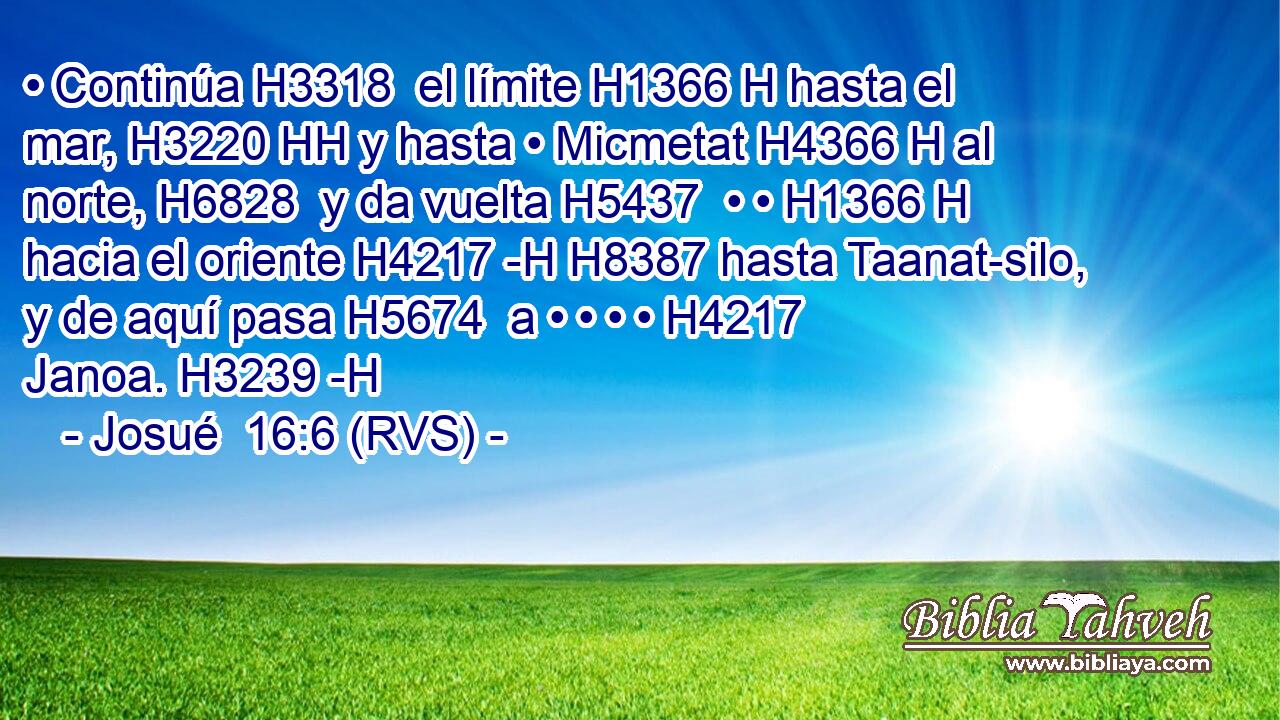• Continúa H3318  el límite H1366 H hasta el mar, H3220 HH y hasta • Micmetat H4366 H al norte, H6828  y da vuelta H5437  • • H1366 H hacia el oriente H4217 -H H8387 hasta Taanat-silo, y de aquí pasa H5674  a • • • • H4217  Janoa. H3239 -H 