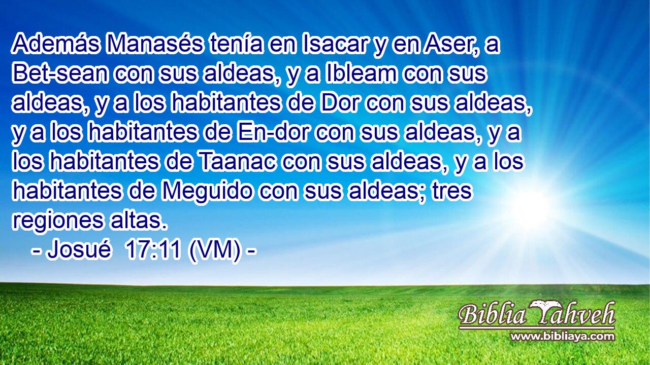  Además Manasés tenía en Isacar y en Aser, a Bet-sean con sus aldeas, y a Ibleam con sus aldeas, y a los habitantes de Dor con sus aldeas, y a los habitantes de En-dor con sus aldeas, y a los habitantes de Taanac con sus aldeas, y a los habitantes de Meguido con sus aldeas; tres regiones altas. 