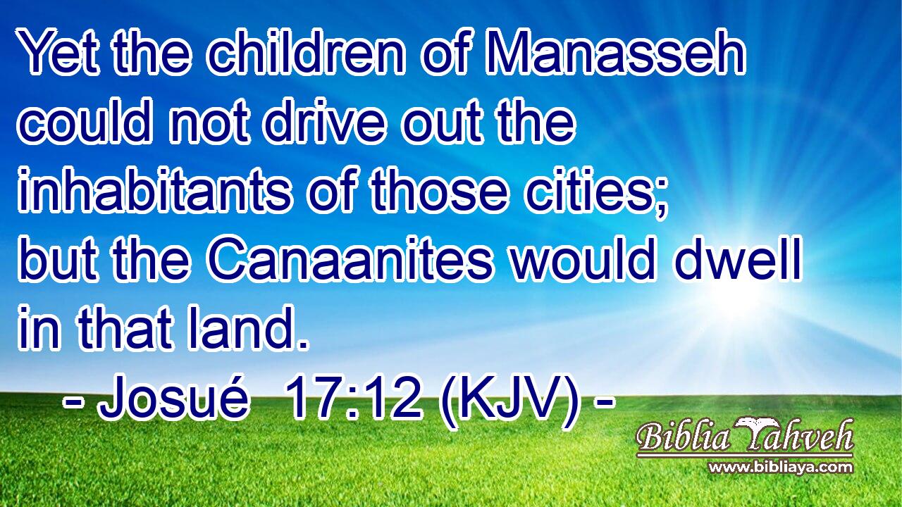 Yet the children of Manasseh could not drive out the inhabitants of those cities; but the Canaanites would dwell in that land.