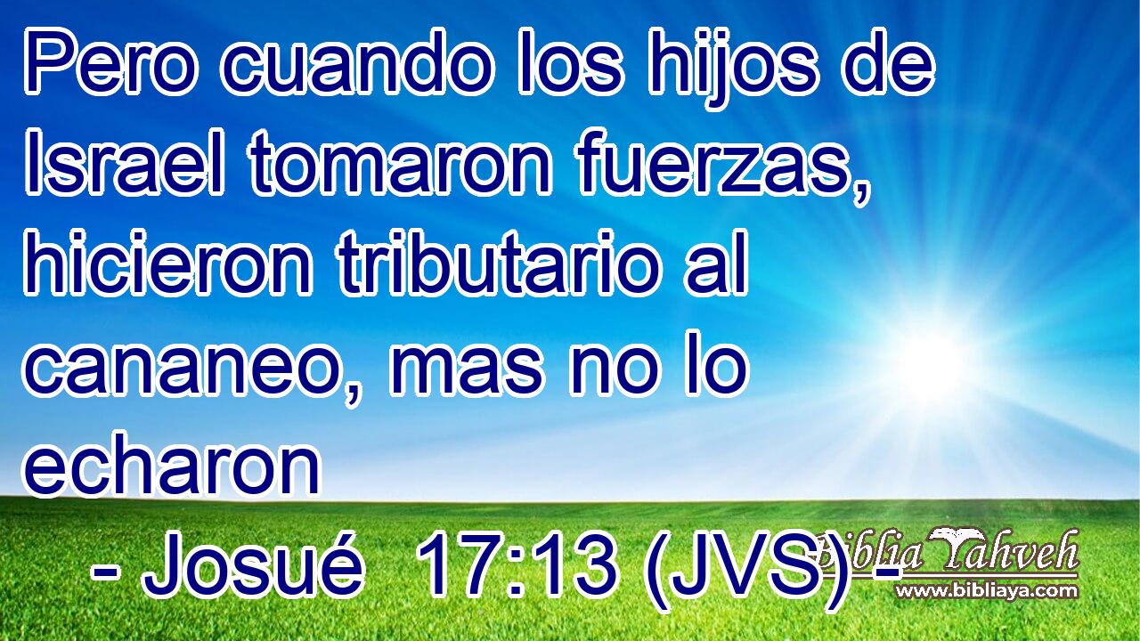 Pero cuando los hijos de Israel tomaron fuerzas, hicieron tributario al cananeo, mas no lo echaron