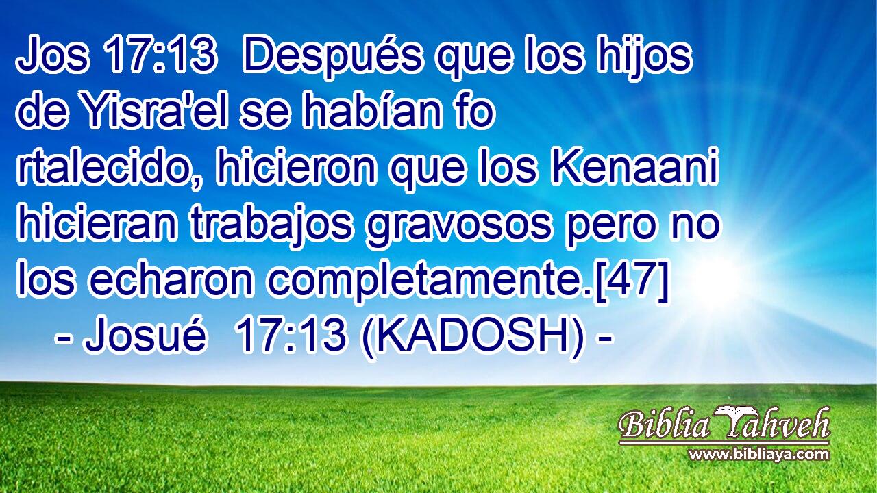  Después que los hijos de Yisra'el se habían fo rtalecido, hicieron que los Kenaani hicieran trabajos gravosos pero no los echaron completamente.[47] 