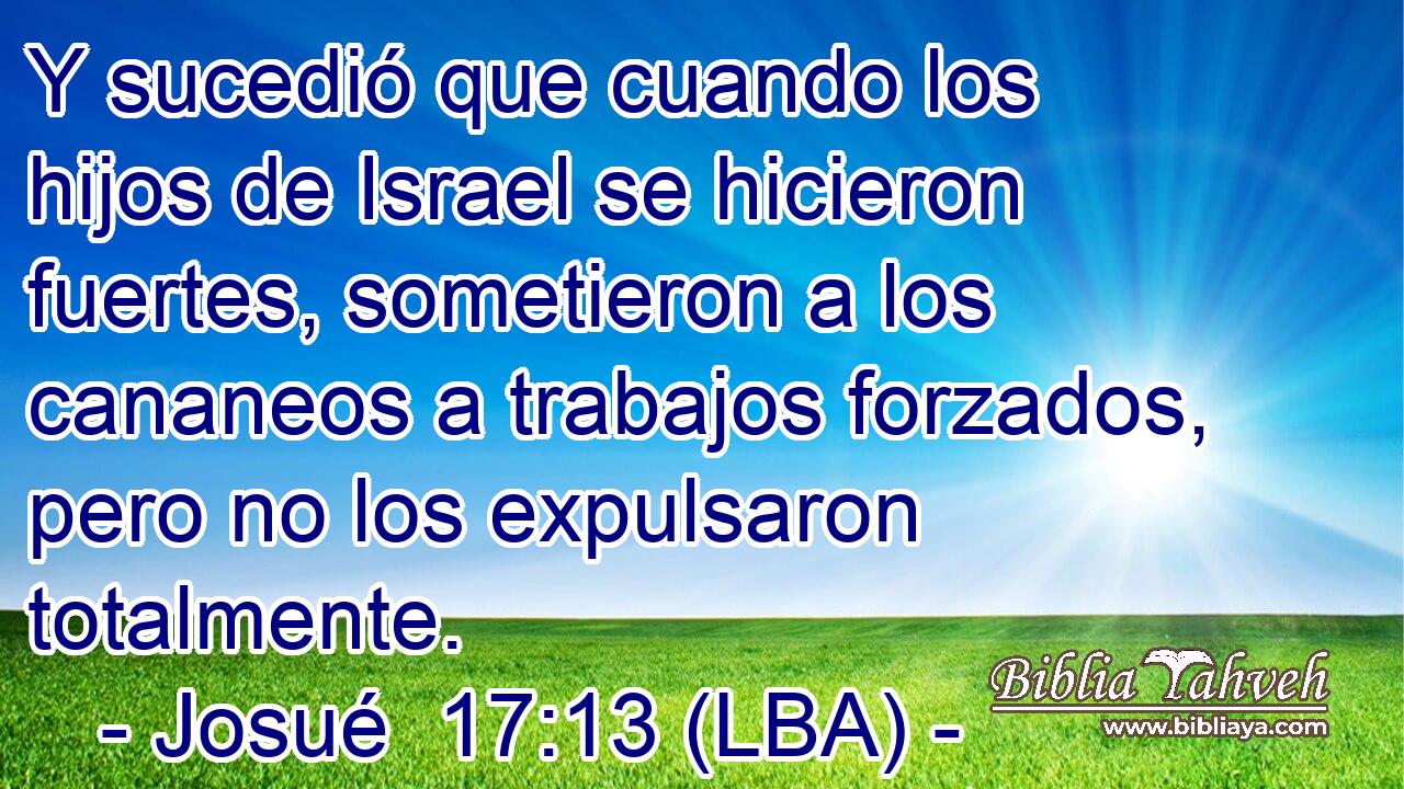 Y sucedió que cuando los hijos de Israel se hicieron fuertes, sometieron a los cananeos a trabajos forzados, pero no los expulsaron totalmente.