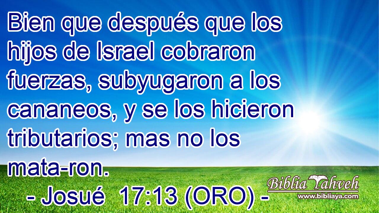  Bien que después que los hijos de Israel cobraron fuerzas, subyugaron a los cananeos, y se los hicieron tributarios; mas no los mata-ron. 