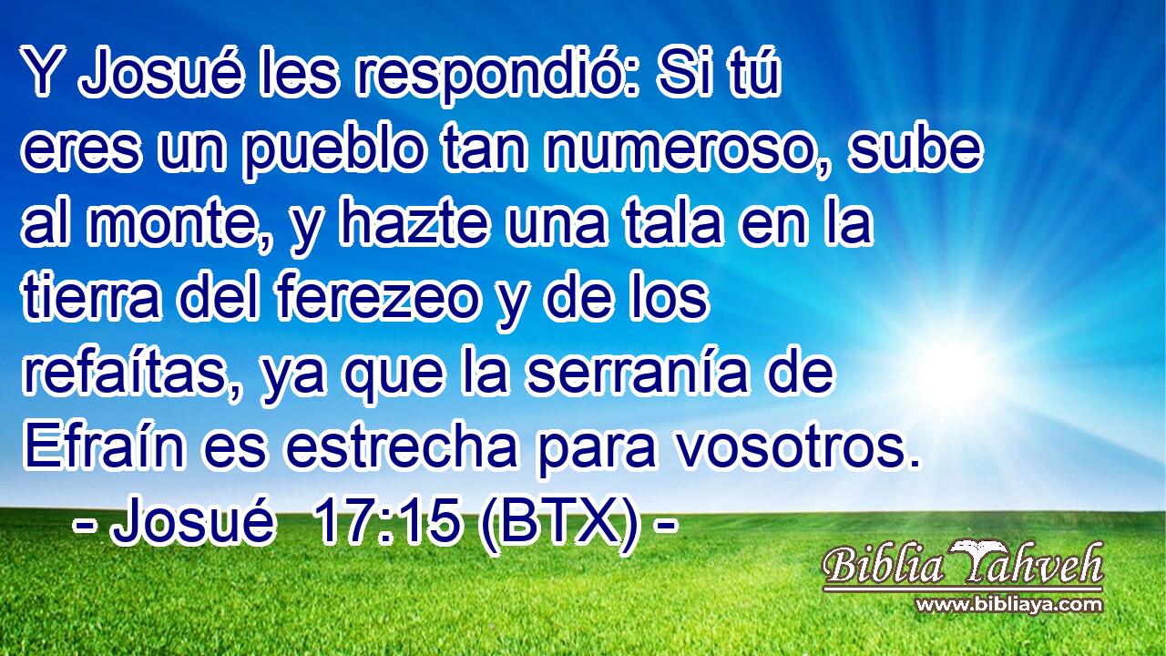Y Josué les respondió: Si tú eres un pueblo tan numeroso, sube al monte, y hazte una tala en la tierra del ferezeo y de los refaítas, ya que la serranía de Efraín es estrecha para vosotros.
