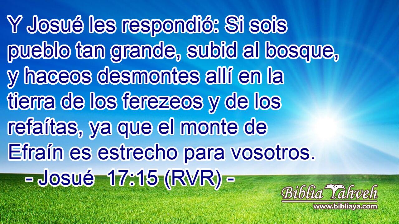 Y Josué les respondió: Si sois pueblo tan grande, subid al bosque, y haceos desmontes allí en la tierra de los ferezeos y de los refaítas, ya que el monte de Efraín es estrecho para vosotros.