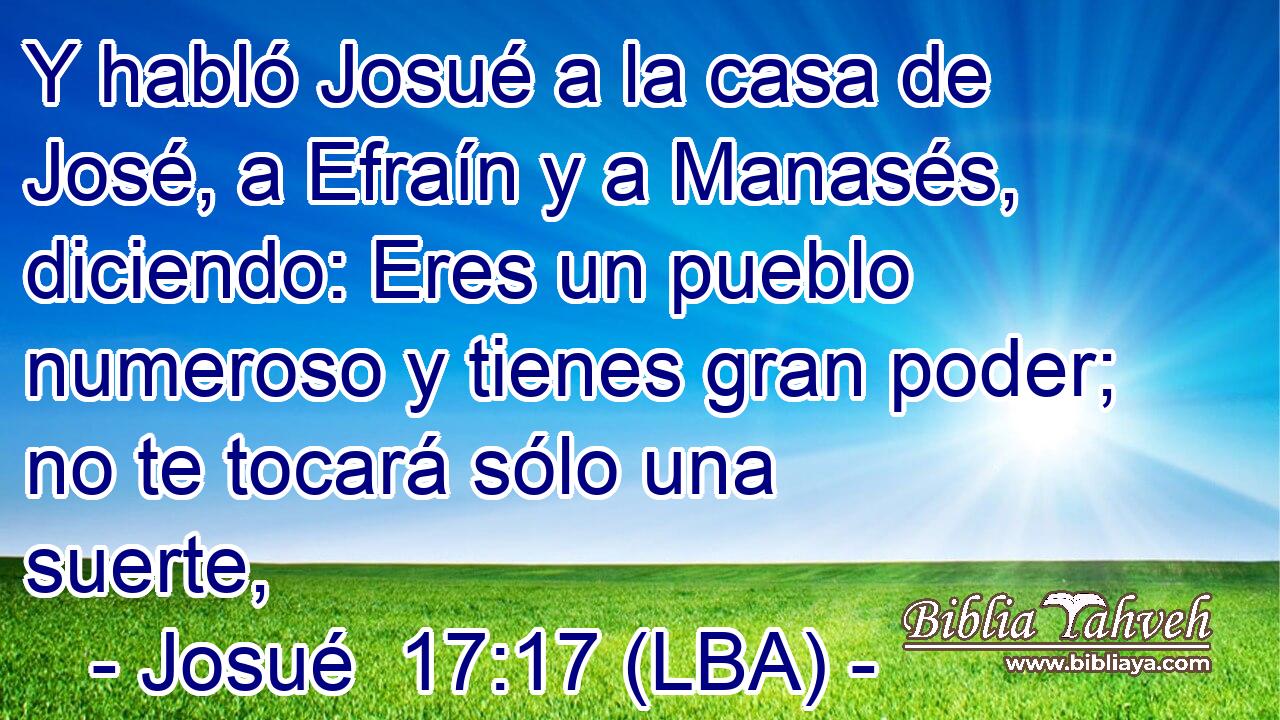 Y habló Josué a la casa de José, a Efraín y a Manasés, diciendo: Eres un pueblo numeroso y tienes gran poder; no te tocará sólo una suerte,