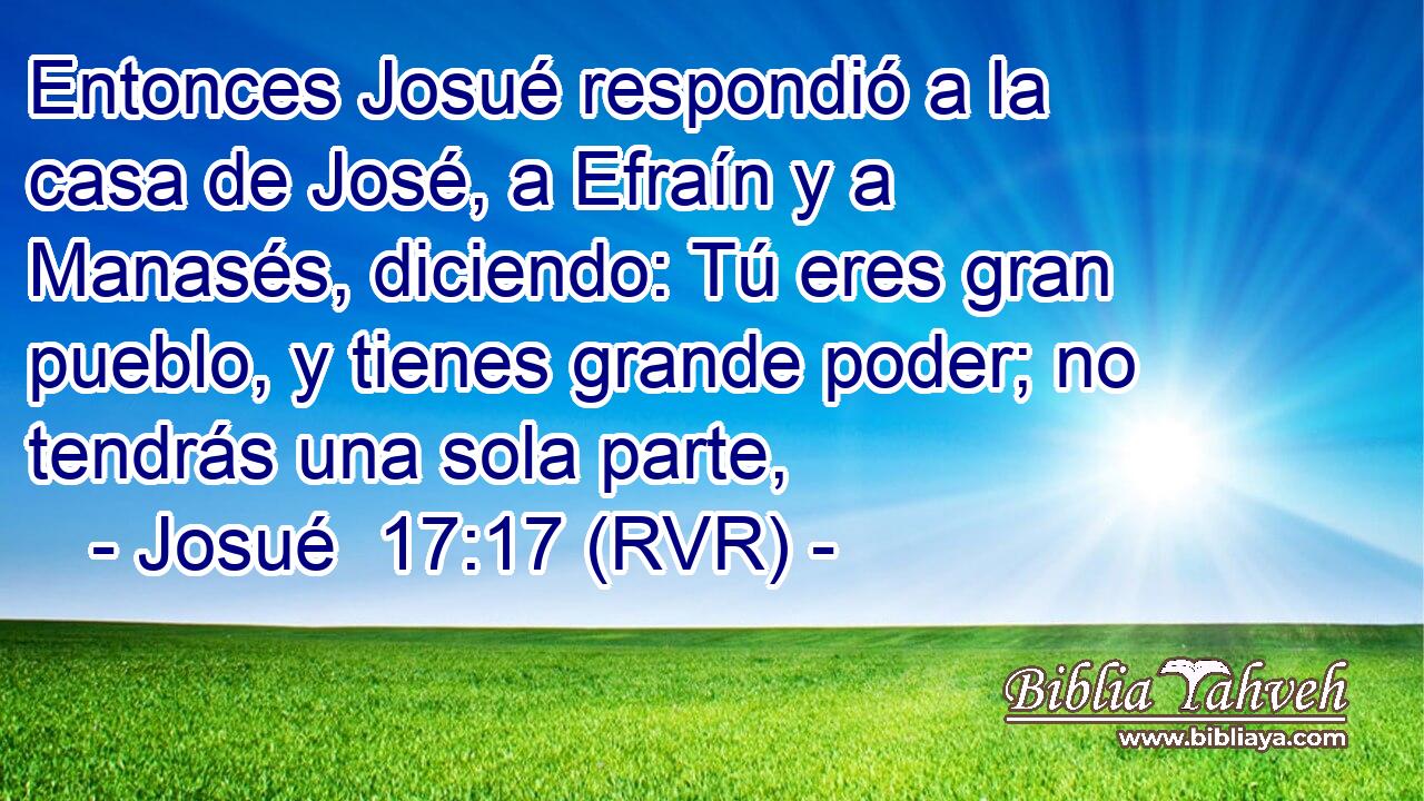 Entonces Josué respondió a la casa de José, a Efraín y a Manasés, diciendo: Tú eres gran pueblo, y tienes grande poder; no tendrás una sola parte,