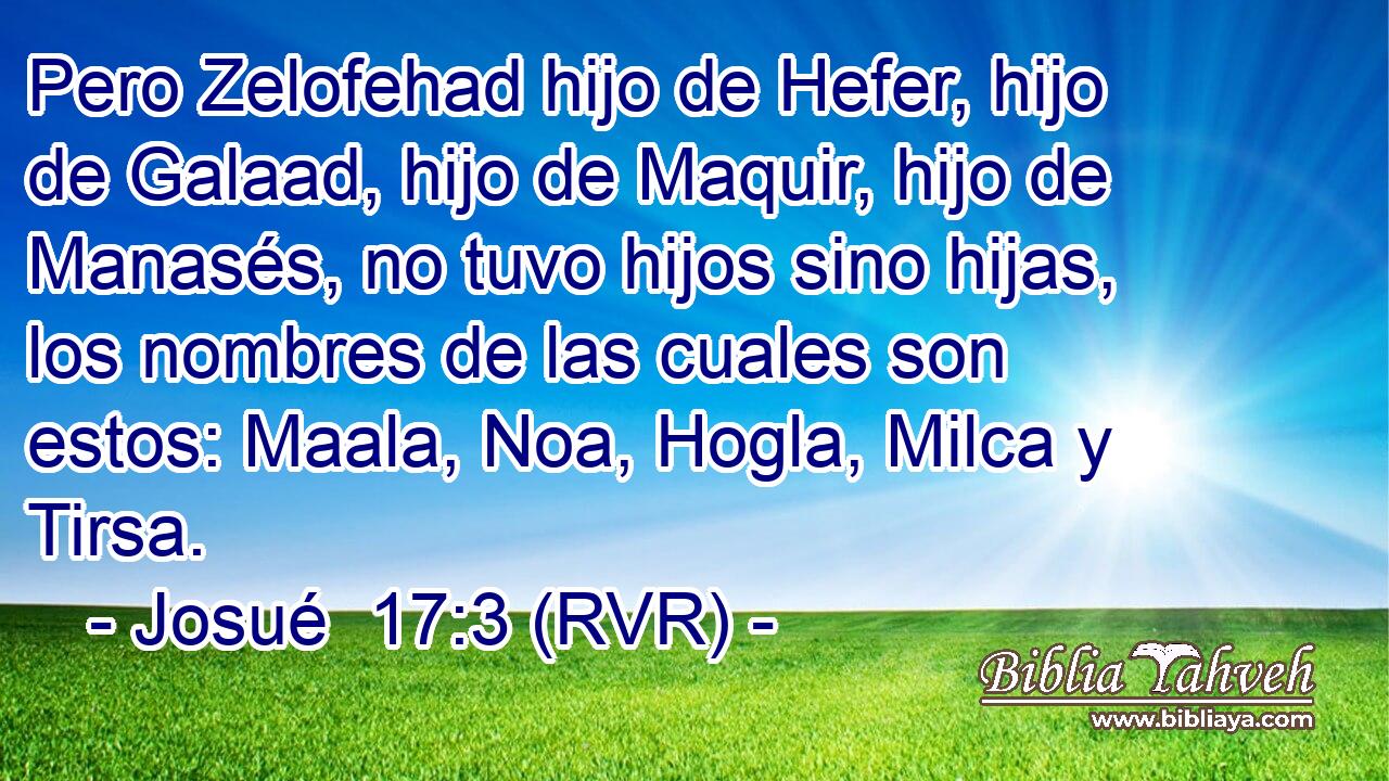 Pero Zelofehad hijo de Hefer, hijo de Galaad, hijo de Maquir, hijo de Manasés, no tuvo hijos sino hijas, los nombres de las cuales son estos: Maala, Noa, Hogla, Milca y Tirsa.